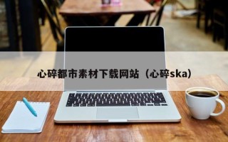 谷城心碎都市素材下载网站（心碎ska）